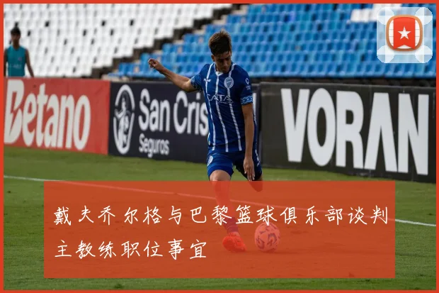 戴夫乔尔格与巴黎篮球俱乐部谈判主教练职位事宜