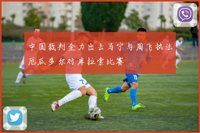 中国裁判全力出击马宁与周飞执法厄瓜多尔对库拉索比赛