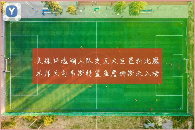 美媒评选湖人队史五大巨星科比魔术师天勾韦斯特鲨鱼詹姆斯未入榜引争议