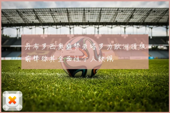 丹布罗西奥盛赞劳塔罗为欧洲顶级前锋称其全面性令人钦佩