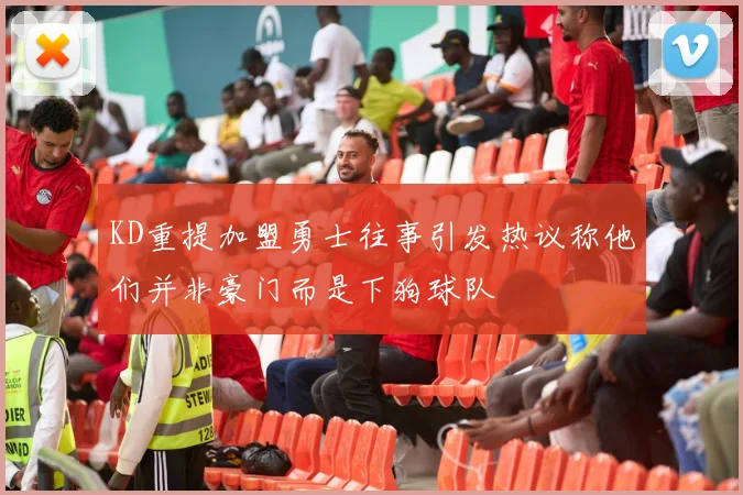 KD重提加盟勇士往事引发热议称他们并非豪门而是下狗球队