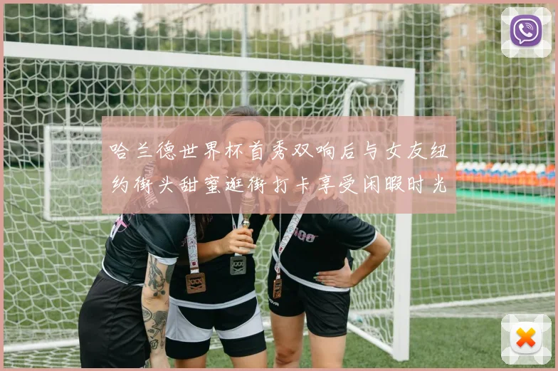 哈兰德世界杯首秀双响后与女友纽约街头甜蜜逛街打卡享受闲暇时光