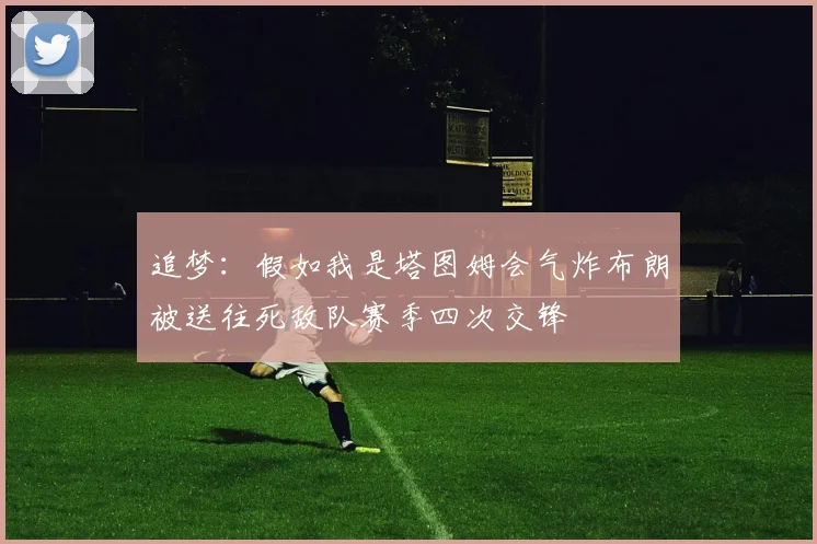 追梦：假如我是塔图姆会气炸布朗被送往死敌队赛季四次交锋