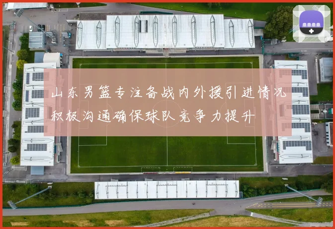 山东男篮专注备战内外援引进情况积极沟通确保球队竞争力提升