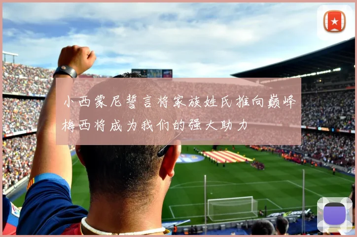 小西蒙尼誓言将家族姓氏推向巅峰梅西将成为我们的强大助力