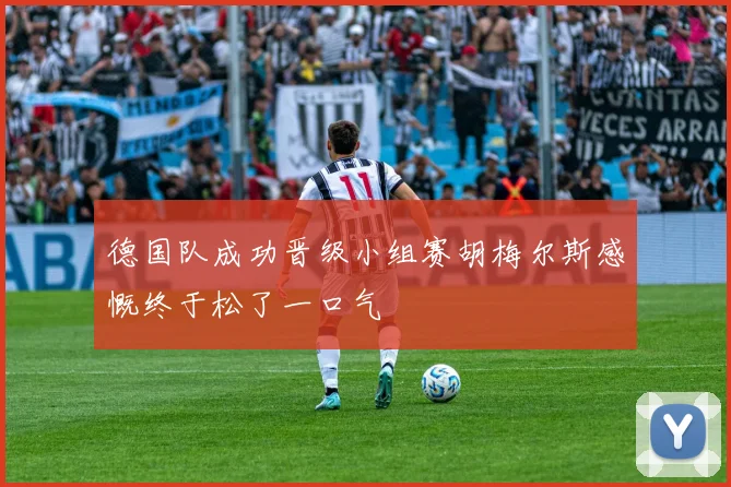 德国队成功晋级小组赛胡梅尔斯感慨终于松了一口气