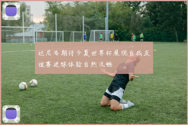 达尼洛期待今夏世界杯展现自我友谊赛进球体验自然流畅