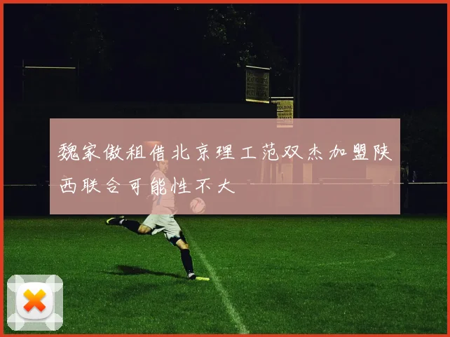 魏家傲租借北京理工范双杰加盟陕西联合可能性不大