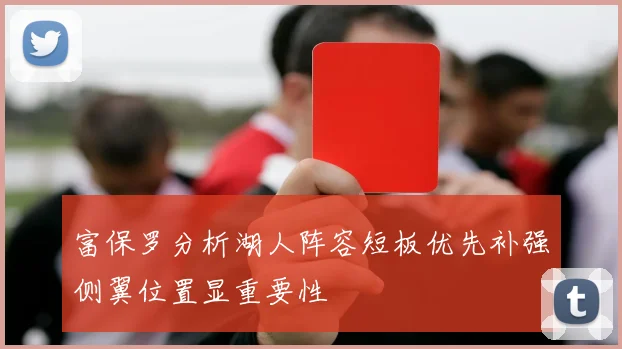 富保罗分析湖人阵容短板优先补强侧翼位置显重要性
