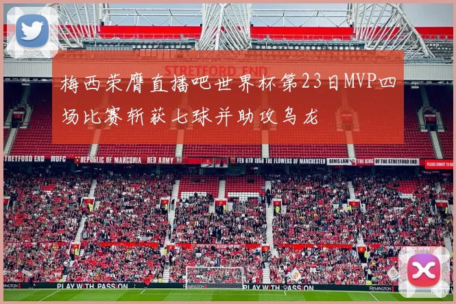 梅西荣膺直播吧世界杯第23日MVP四场比赛斩获七球并助攻乌龙