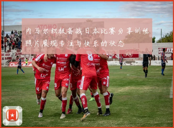 内马尔积极备战日本比赛分享训练照片展现专注与快乐的状态
